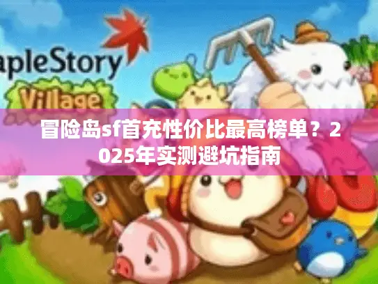 冒险岛sf首充性价比最高榜单?2025年实测避坑指南 冒险岛sf首充性价比最高榜单?2025年实测避坑指南