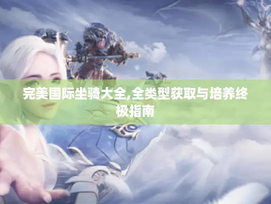 完美国际坐骑大全,全类型获取与培养终极指南