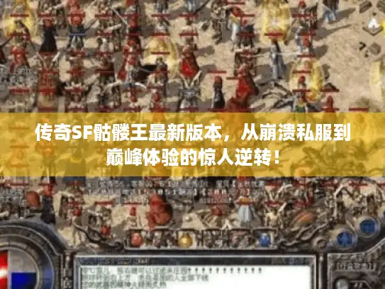 传奇SF骷髅王最新版本，从崩溃私服到巅峰体验的惊人逆转！