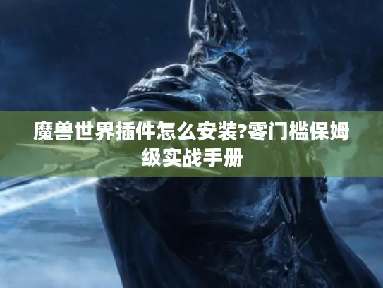魔兽世界插件怎么安装?零门槛保姆级实战手册 魔兽世界插件怎么安装?零门槛保姆级实战手册