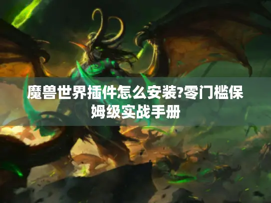 魔兽世界插件怎么安装?零门槛保姆级实战手册 魔兽世界插件怎么安装?零门槛保姆级实战手册