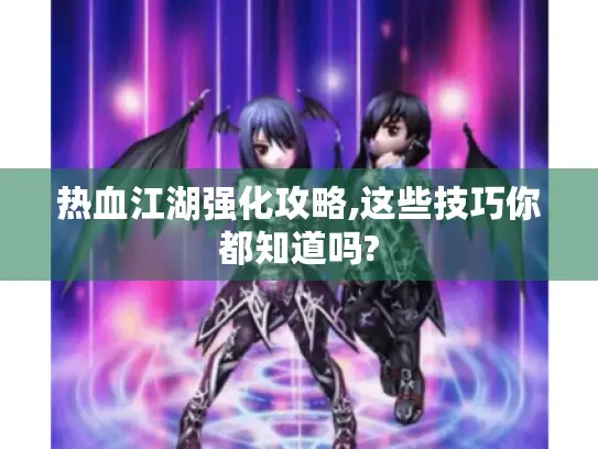 热血江湖强化攻略,这些技巧你都知道吗?