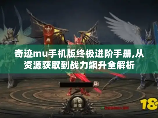 奇迹mu手机版终极进阶手册,从资源获取到战力飙升全解析