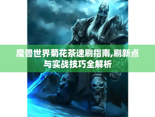 魔兽世界菊花茶速刷指南,刷新点与实战技巧全解析 魔兽世界菊花茶速刷指南,刷新点与实战技巧全解析
