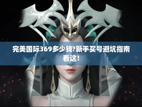 完美国际369多少钱?新手买号避坑指南看这！