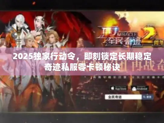 2025独家行动令,即刻锁定长期稳定奇迹私服零卡顿秘诀 2025独家行动令,即刻锁定长期稳定奇迹私服零卡顿秘诀