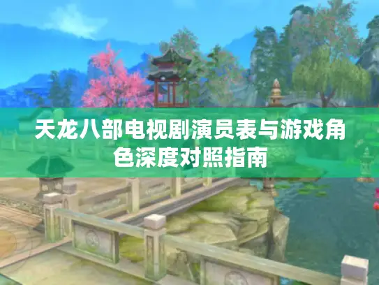 天龙八部电视剧演员表与游戏角色深度对照指南