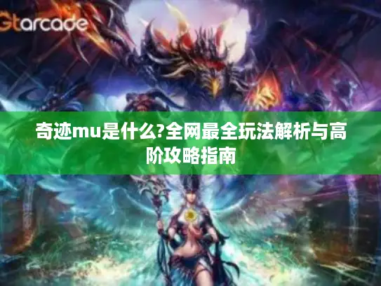 奇迹mu是什么?全网最全玩法解析与高阶攻略指南 奇迹mu是什么?全网最全玩法解析与高阶攻略指南