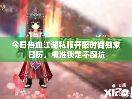 今日热血江湖私服开服时间独家日历,精准锁定不踩坑 今日热血江湖私服开服时间独家日历,精准锁定不踩坑