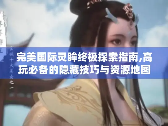 完美国际灵眸终极探索指南,高玩必备的隐藏技巧与资源地图