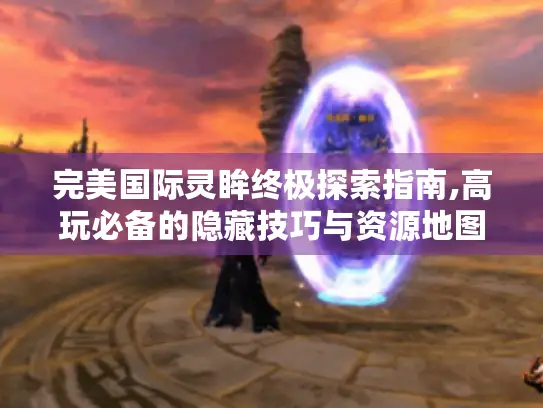 完美国际灵眸终极探索指南,高玩必备的隐藏技巧与资源地图