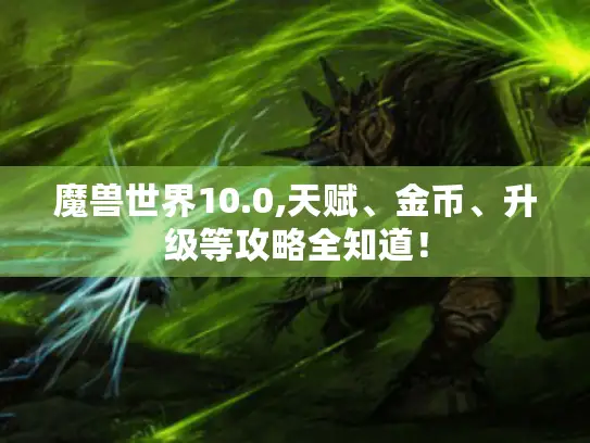 魔兽世界10.0,天赋、金币、升级等攻略全知道！