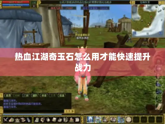 热血江湖奇玉石怎么用才能快速提升战力