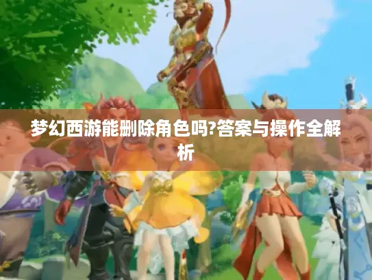 梦幻西游能删除角色吗?答案与操作全解析