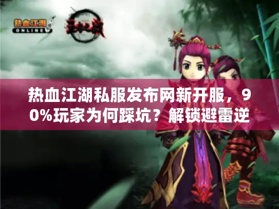热血江湖私服发布网新开服，90%玩家为何踩坑？解锁避雷逆袭秘诀