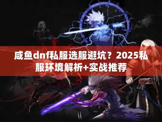 咸鱼dnf私服选服避坑？2025私服环境解析+实战推荐