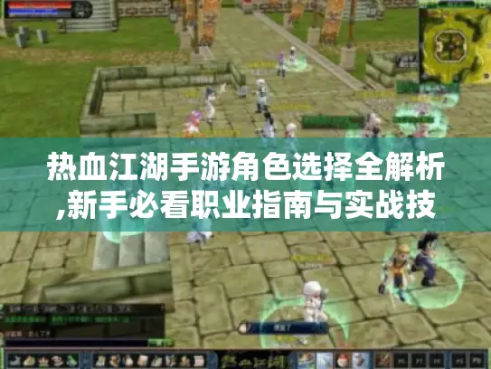 热血江湖手游角色选择全解析,新手必看职业指南与实战技巧