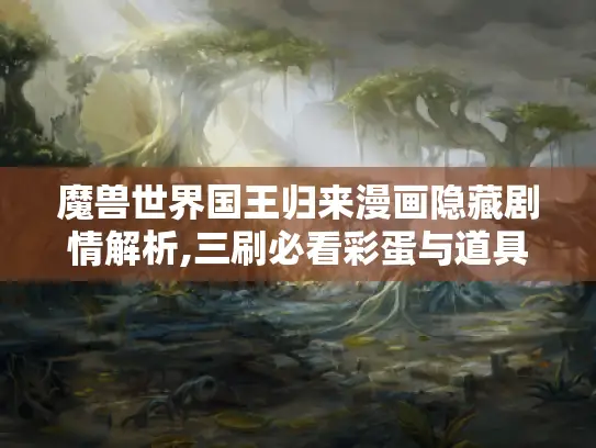 魔兽世界国王归来漫画隐藏剧情解析,三刷必看彩蛋与道具获取指南 魔兽世界国王归来漫画隐藏剧情解析,三刷必看彩蛋与道具获取指南