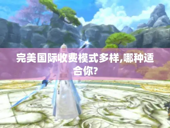 完美国际收费模式多样,哪种适合你?