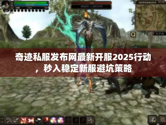 奇迹私服发布网最新开服2025行动,秒入稳定新服避坑策略 奇迹私服发布网最新开服2025行动,秒入稳定新服避坑策略
