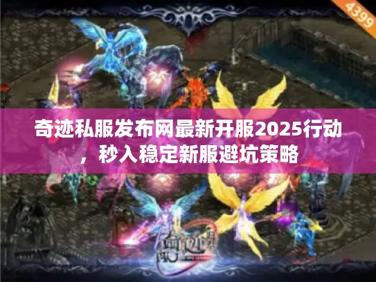 奇迹私服发布网最新开服2025行动,秒入稳定新服避坑策略 奇迹私服发布网最新开服2025行动,秒入稳定新服避坑策略