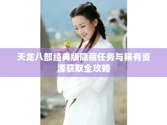 天龙八部经典版隐藏任务与稀有资源获取全攻略 天龙八部经典版隐藏任务与稀有资源获取全攻略