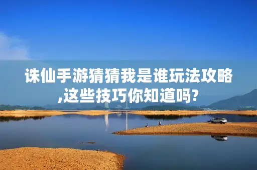诛仙手游猜猜我是谁玩法攻略,这些技巧你知道吗?