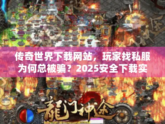 传奇世界下载网站，玩家找私服为何总被骗？2025安全下载实操秘籍