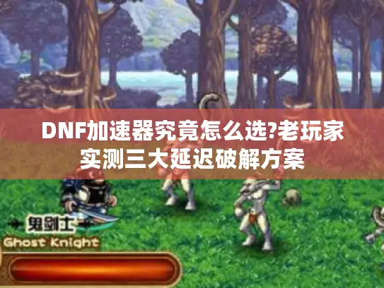 DNF加速器究竟怎么选?老玩家实测三大延迟破解方案 DNF加速器究竟怎么选?老玩家实测三大延迟破解方案