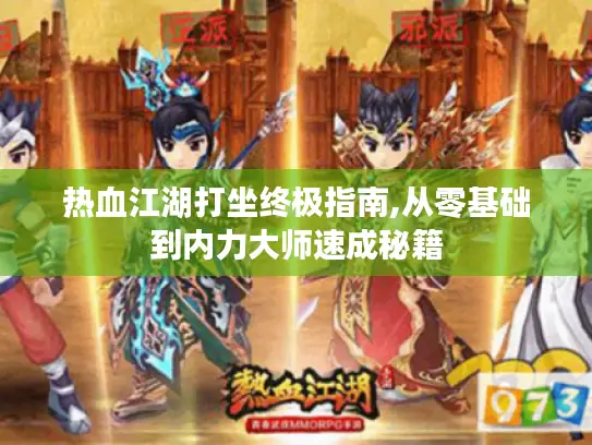 热血江湖打坐终极指南,从零基础到内力大师速成秘籍