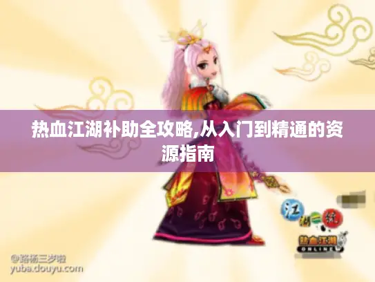 热血江湖补助全攻略,从入门到精通的资源指南