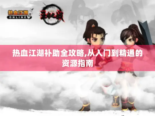 热血江湖补助全攻略,从入门到精通的资源指南