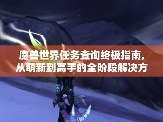 魔兽世界任务查询终极指南,从萌新到高手的全阶段解决方案