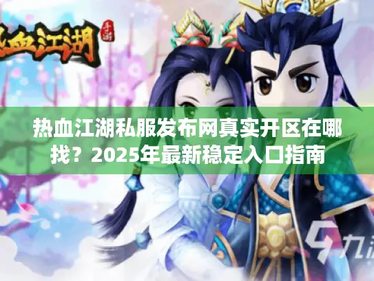 热血江湖私服发布网真实开区在哪找?2025年最新稳定入口指南 热血江湖私服发布网真实开区在哪找?2025年最新稳定入口指南