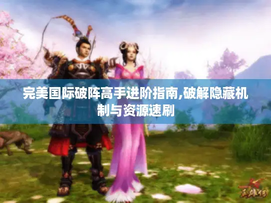 完美国际破阵高手进阶指南,破解隐藏机制与资源速刷