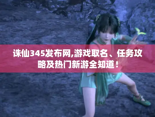 诛仙345发布网,游戏取名、任务攻略及热门新游全知道！