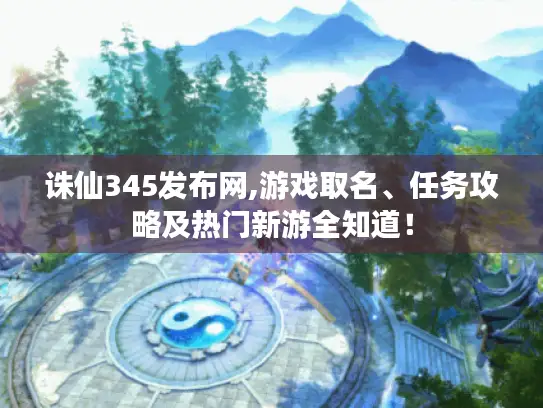 诛仙345发布网,游戏取名、任务攻略及热门新游全知道！