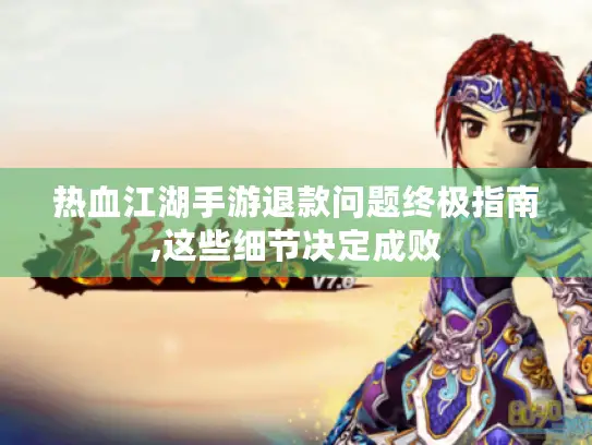 热血江湖手游退款问题终极指南,这些细节决定成败