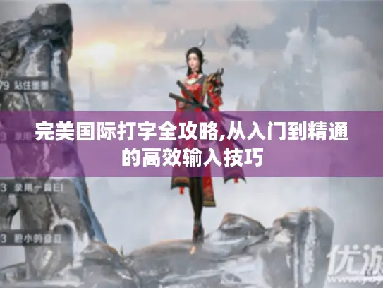完美国际打字全攻略,从入门到精通的高效输入技巧 完美国际打字全攻略,从入门到精通的高效输入技巧
