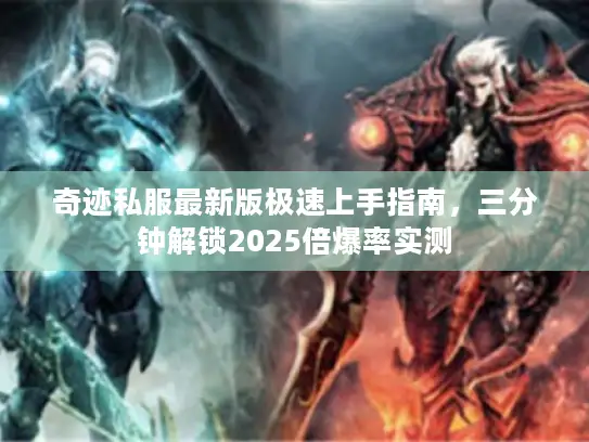 奇迹私服最新版极速上手指南,三分钟解锁2025倍爆率实测 奇迹私服最新版极速上手指南,三分钟解锁2025倍爆率实测