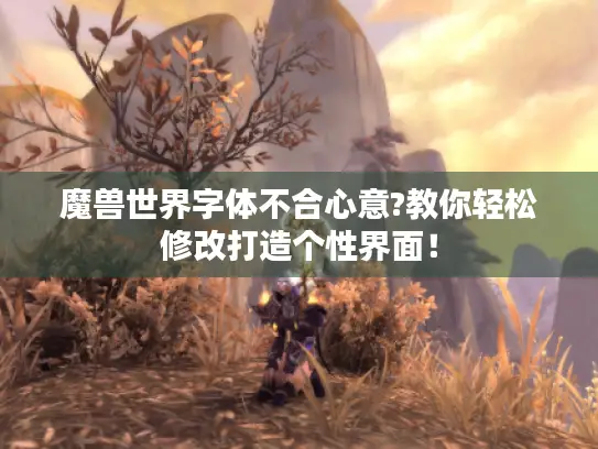 魔兽世界字体不合心意?教你轻松修改打造个性界面！