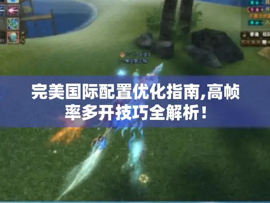 完美国际配置优化指南,高帧率多开技巧全解析！