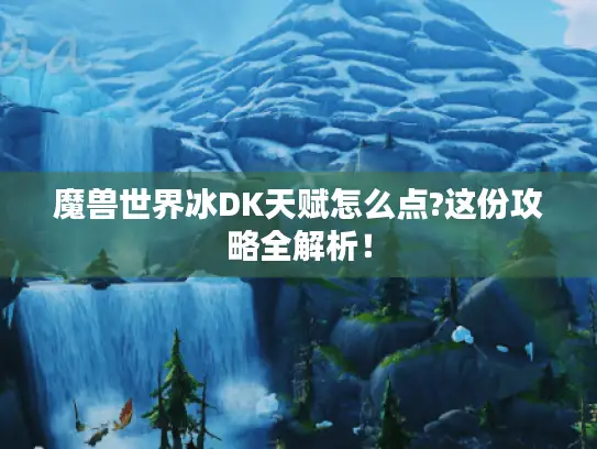 魔兽世界冰DK天赋怎么点?这份攻略全解析！