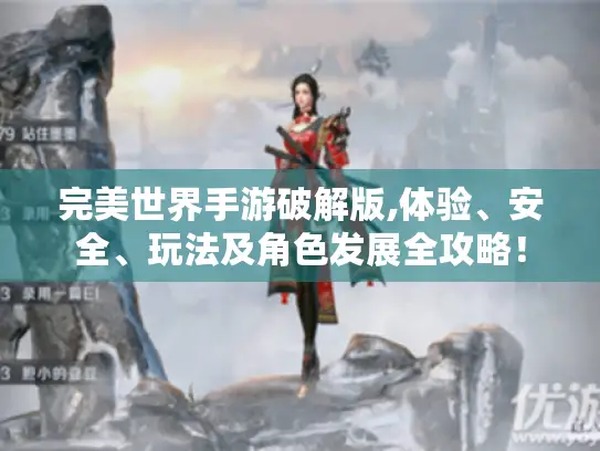 完美世界手游破解版,体验、安全、玩法及角色发展全攻略！