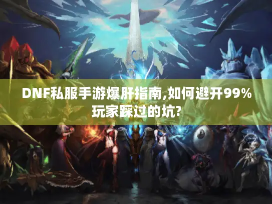 DNF私服手游爆肝指南,如何避开99%玩家踩过的坑?