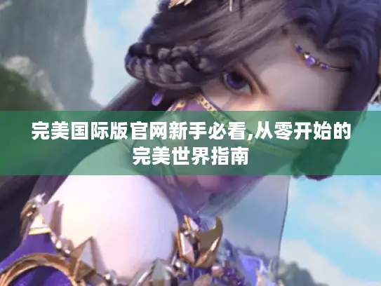 完美国际版官网新手必看,从零开始的完美世界指南