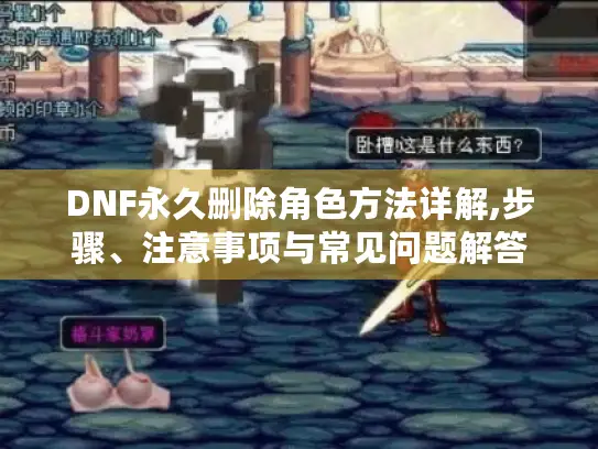 DNF永久删除角色方法详解,步骤、注意事项与常见问题解答