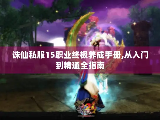 诛仙私服15职业终极养成手册,从入门到精通全指南