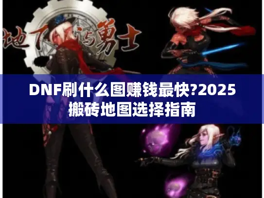 DNF刷什么图赚钱最快?2025搬砖地图选择指南