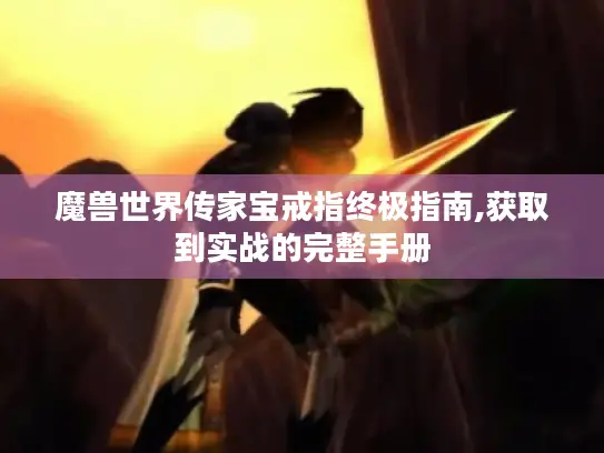魔兽世界传家宝戒指终极指南,获取到实战的完整手册 魔兽世界传家宝戒指终极指南,获取到实战的完整手册